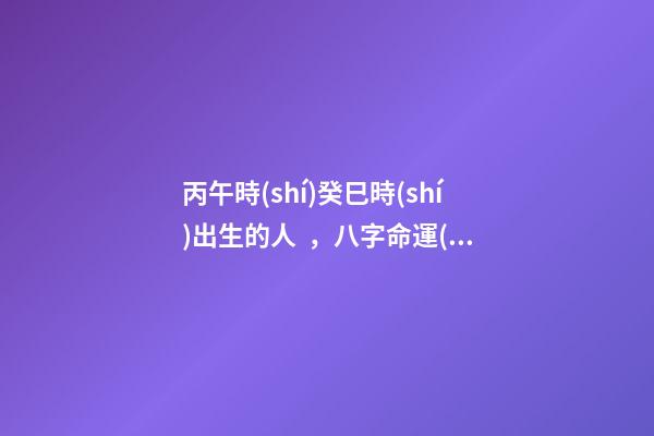 丙午時(shí)癸巳時(shí)出生的人，八字命運(yùn)如何？